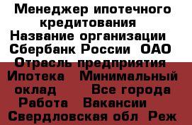 Менеджер ипотечного кредитования › Название организации ­ Сбербанк России, ОАО › Отрасль предприятия ­ Ипотека › Минимальный оклад ­ 1 - Все города Работа » Вакансии   . Свердловская обл.,Реж г.